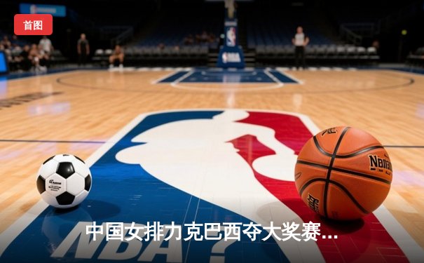中国女排力克巴西夺大奖赛冠军，朱婷狂砍28分荣膺MVP