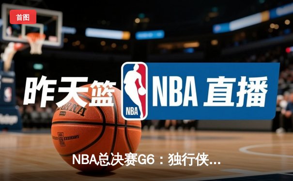 NBA总决赛G6：独行侠加时险胜凯尔特人，东契奇狂砍40+三双率队续命