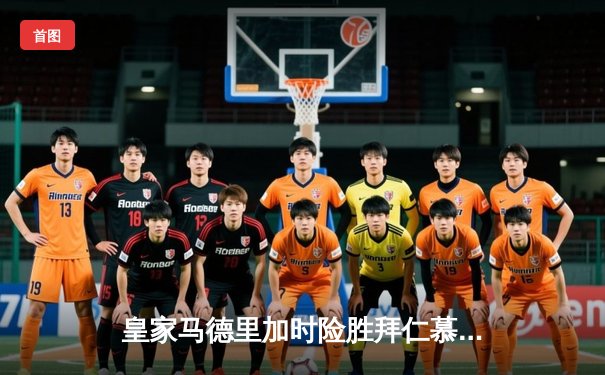 皇家马德里加时险胜拜仁慕尼黑，第15次问鼎欧冠冠军