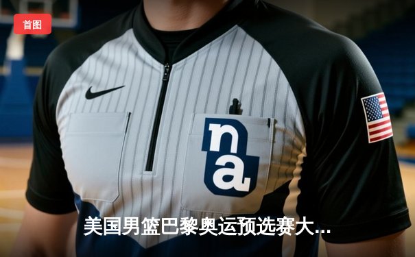 美国男篮巴黎奥运预选赛大胜波多黎各，杜兰特引领豪华阵容首秀告捷