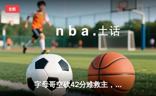字母哥空砍42分难救主，凯尔特人加时险胜雄鹿迎开门红