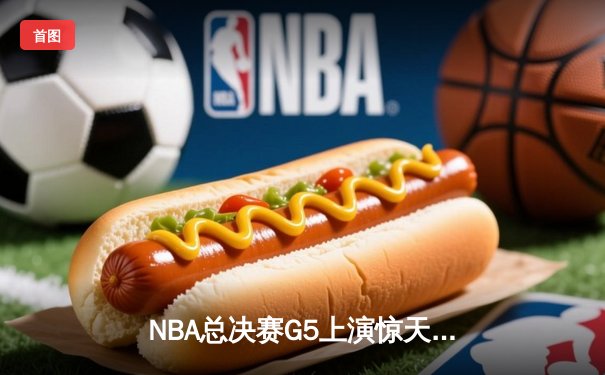 NBA总决赛G5上演惊天逆转 独行侠末节轰28-6攻势终结绿军三连冠梦