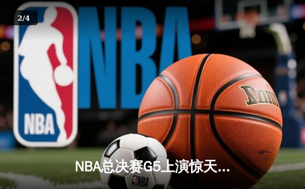 NBA总决赛G5上演惊天逆转 独行侠末节轰28-6攻势终结绿军三连冠梦 - 2