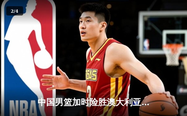 中国男篮加时险胜澳大利亚，周琦狂砍32分15篮板率队豪取热身赛三连胜 - 2