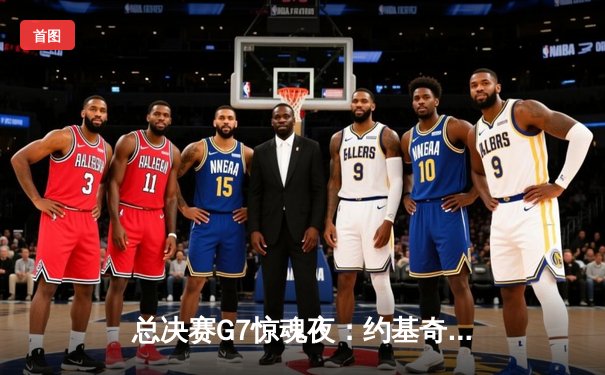 总决赛G7惊魂夜：约基奇三双制霸，掘金险胜森林狼卫冕在望